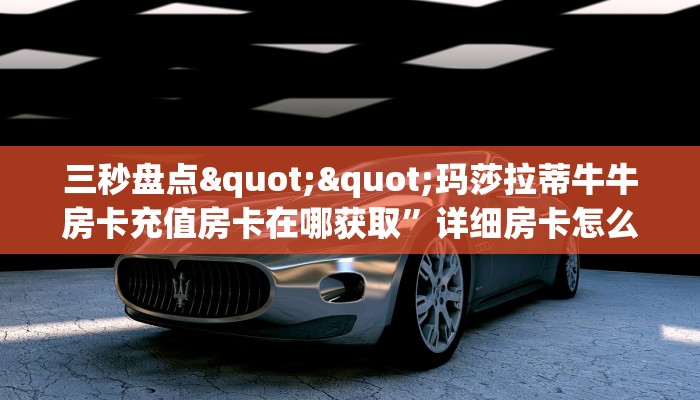 三秒盘点""玛莎拉蒂牛牛房卡充值房卡在哪获取”详细房卡怎么购买教程