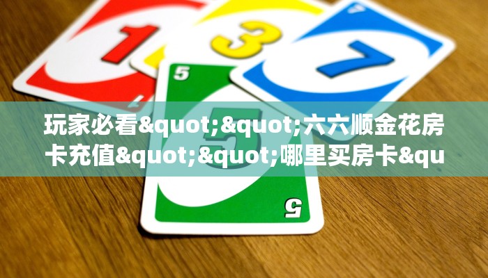 玩家必看""六六顺金花房卡充值""哪里买房卡"获取链接多少？