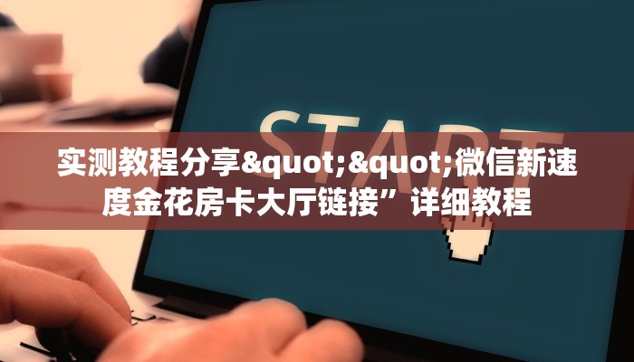 实测教程分享""微信新速度金花房卡大厅链接”详细教程