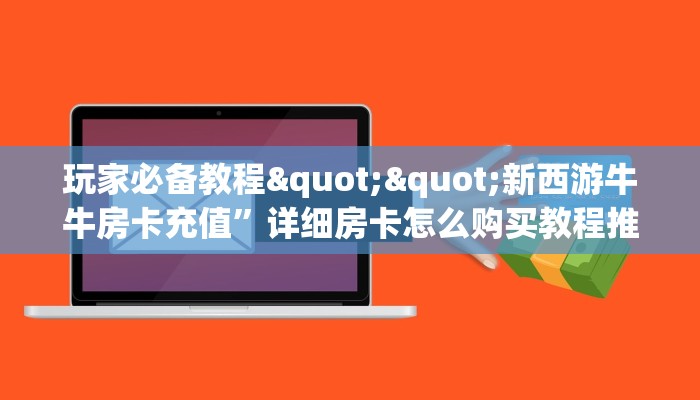 玩家必备教程""新西游牛牛房卡充值”详细房卡怎么购买教程推荐一款