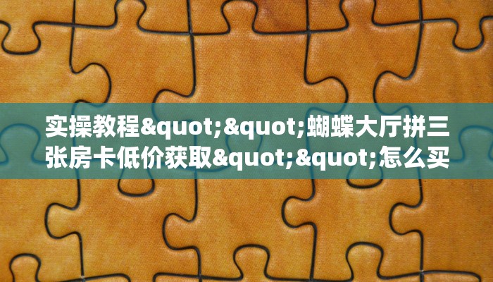 实操教程""蝴蝶大厅拼三张房卡低价获取""怎么买房卡‘房卡充值教程