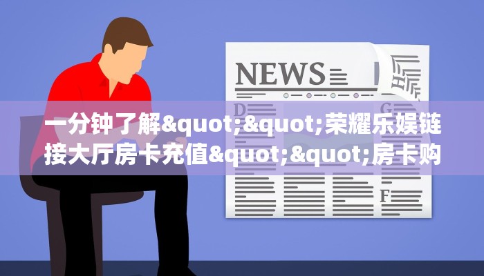 一分钟了解""荣耀乐娱链接大厅房卡充值""房卡购买方法”获取教程房卡使用方式