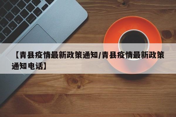 【青县疫情最新政策通知/青县疫情最新政策通知电话】