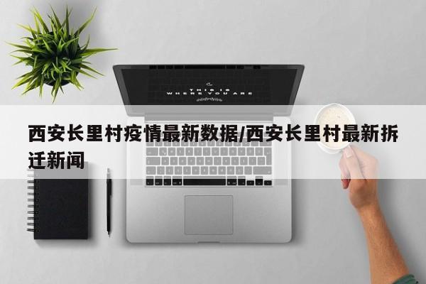 西安长里村疫情最新数据/西安长里村最新拆迁新闻