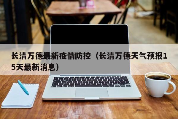 长清万德最新疫情防控（长清万德天气预报15天最新消息）