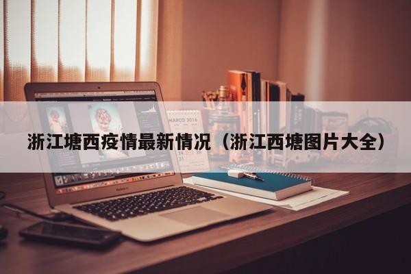 浙江塘西疫情最新情况（浙江西塘图片大全）