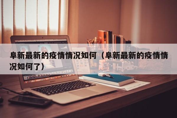 阜新最新的疫情情况如何（阜新最新的疫情情况如何了）