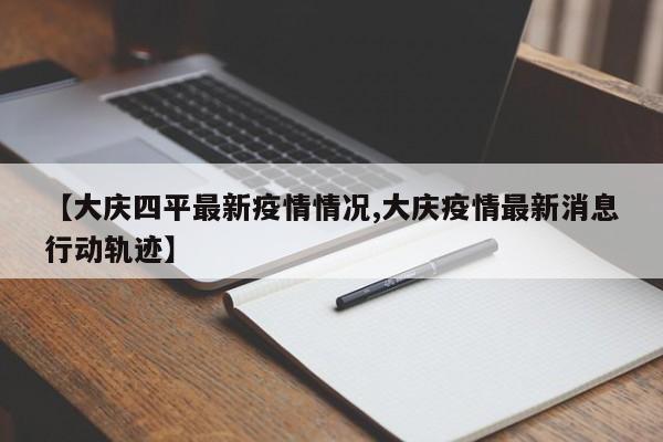 【大庆四平最新疫情情况,大庆疫情最新消息行动轨迹】