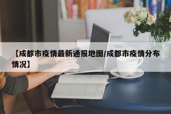 【成都市疫情最新通报地图/成都市疫情分布情况】