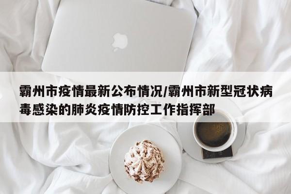 霸州市疫情最新公布情况/霸州市新型冠状病毒感染的肺炎疫情防控工作指挥部