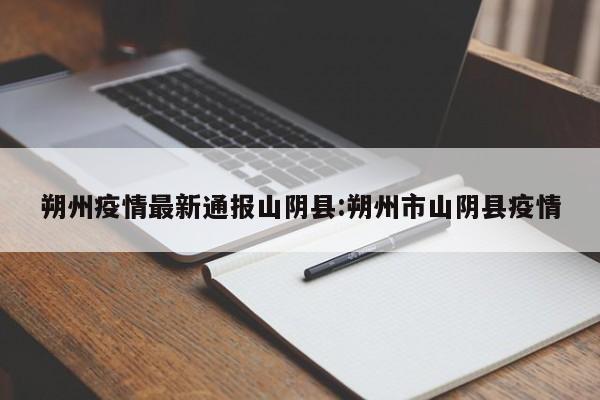 朔州疫情最新通报山阴县:朔州市山阴县疫情
