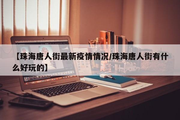 【珠海唐人街最新疫情情况/珠海唐人街有什么好玩的】
