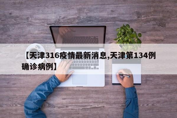 【天津316疫情最新消息,天津第134例确诊病例】
