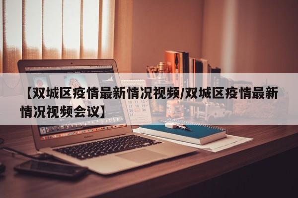 【双城区疫情最新情况视频/双城区疫情最新情况视频会议】