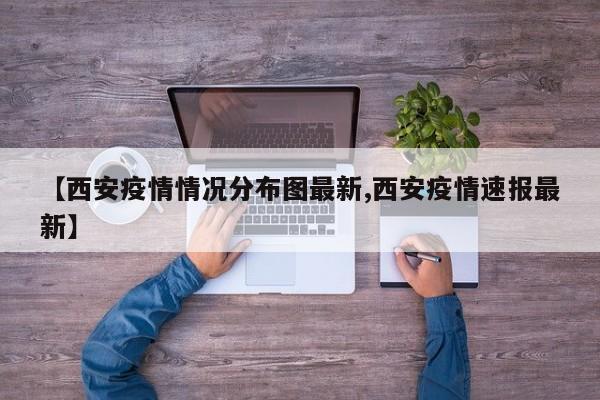 【西安疫情情况分布图最新,西安疫情速报最新】