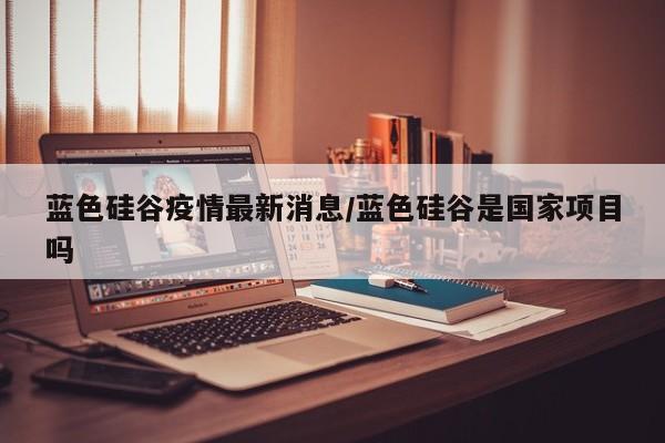蓝色硅谷疫情最新消息/蓝色硅谷是国家项目吗