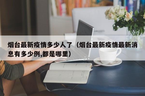 烟台最新疫情多少人了（烟台最新疫情最新消息有多少例,都是哪里）