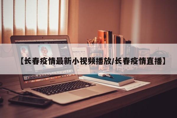 【长春疫情最新小视频播放/长春疫情直播】