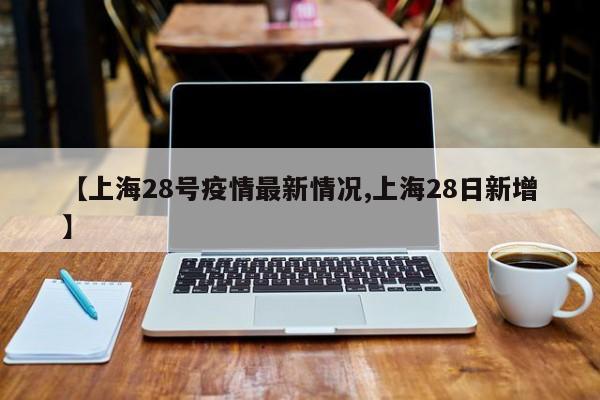 【上海28号疫情最新情况,上海28日新增】