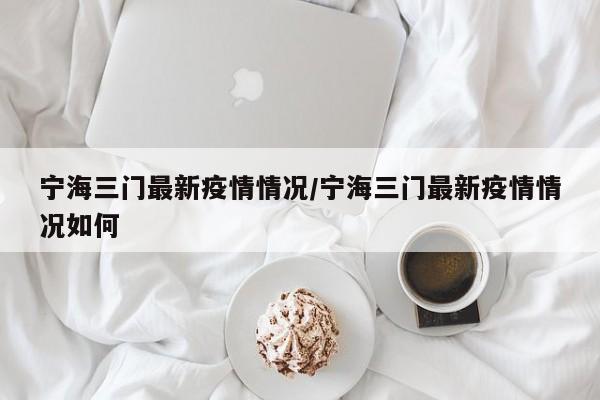 宁海三门最新疫情情况/宁海三门最新疫情情况如何