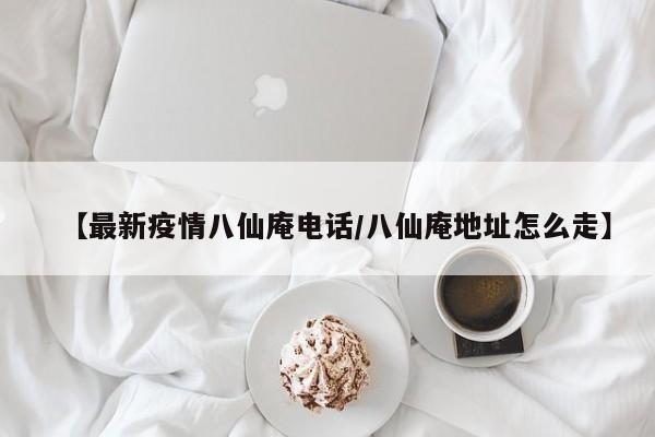 【最新疫情八仙庵电话/八仙庵地址怎么走】