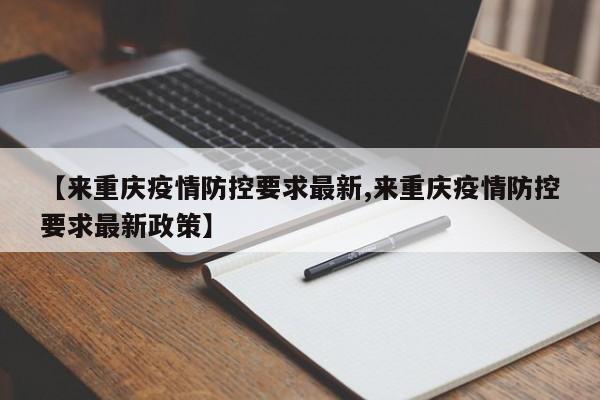 【来重庆疫情防控要求最新,来重庆疫情防控要求最新政策】