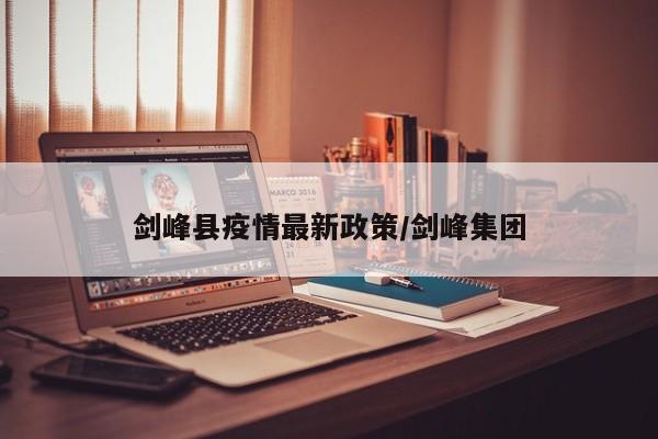 剑峰县疫情最新政策/剑峰集团