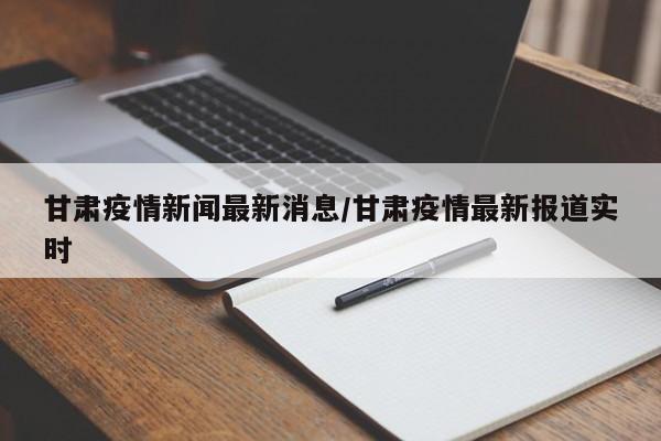 甘肃疫情新闻最新消息/甘肃疫情最新报道实时