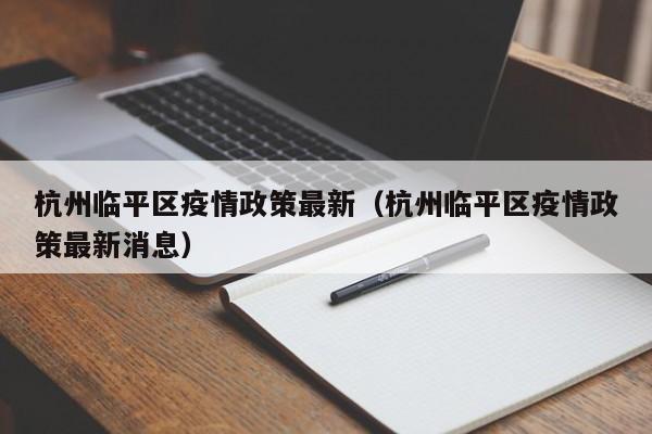 杭州临平区疫情政策最新（杭州临平区疫情政策最新消息）