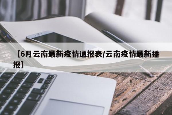 【6月云南最新疫情通报表/云南疫情最新播报】