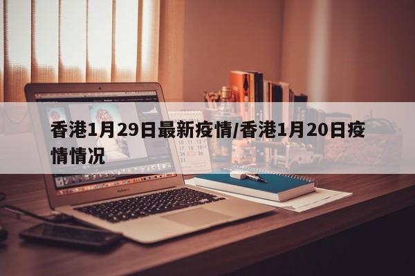 香港1月29日最新疫情/香港1月20日疫情情况