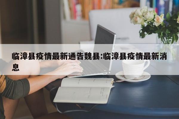 临漳县疫情最新通告魏县:临漳县疫情最新消息