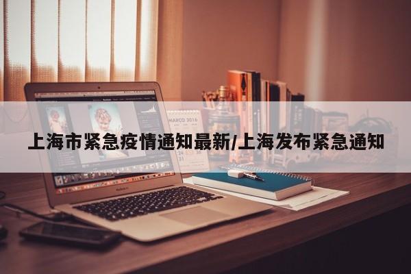 上海市紧急疫情通知最新/上海发布紧急通知