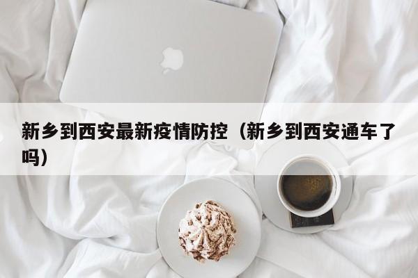 新乡到西安最新疫情防控（新乡到西安通车了吗）