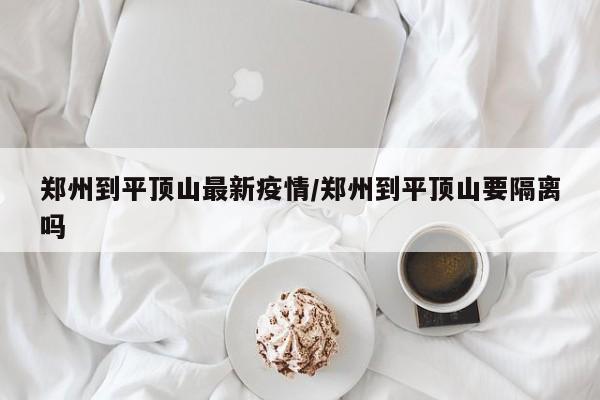 郑州到平顶山最新疫情/郑州到平顶山要隔离吗