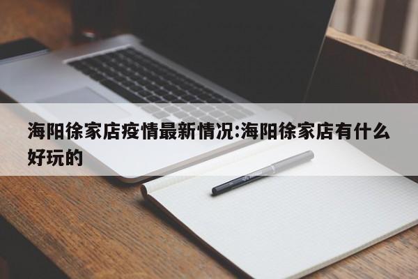海阳徐家店疫情最新情况:海阳徐家店有什么好玩的