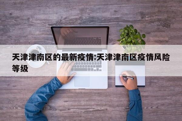 天津津南区的最新疫情:天津津南区疫情风险等级