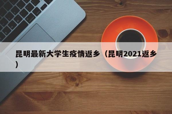 昆明最新大学生疫情返乡（昆明2021返乡）