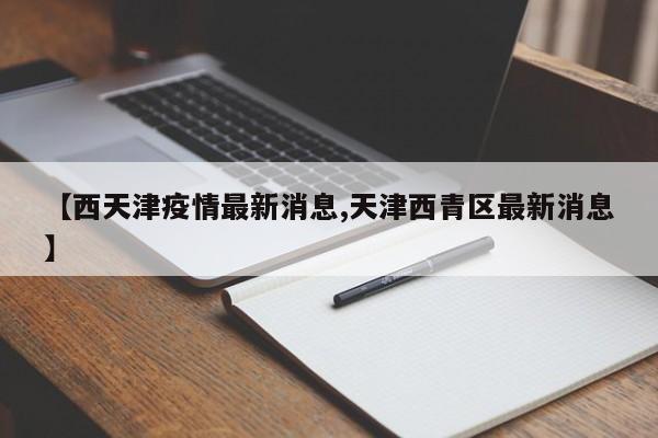 【西天津疫情最新消息,天津西青区最新消息】
