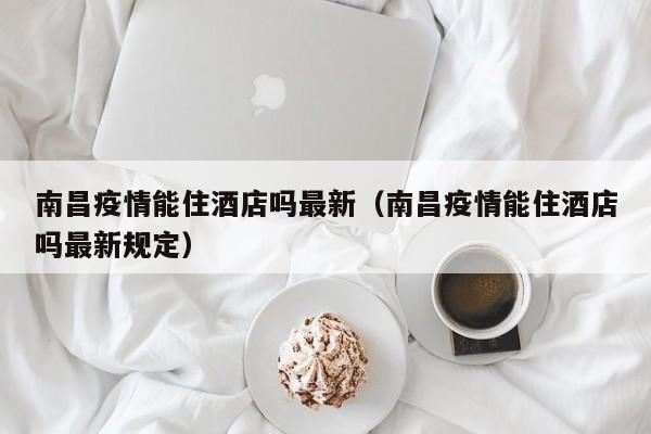 南昌疫情能住酒店吗最新（南昌疫情能住酒店吗最新规定）