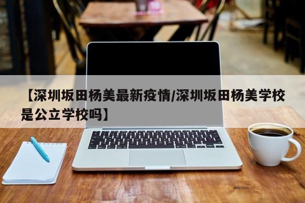 【深圳坂田杨美最新疫情/深圳坂田杨美学校是公立学校吗】