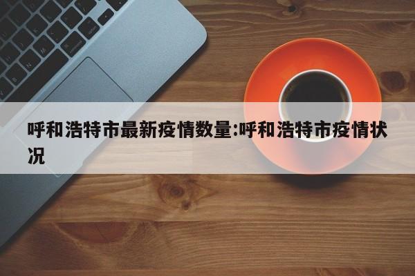 呼和浩特市最新疫情数量:呼和浩特市疫情状况
