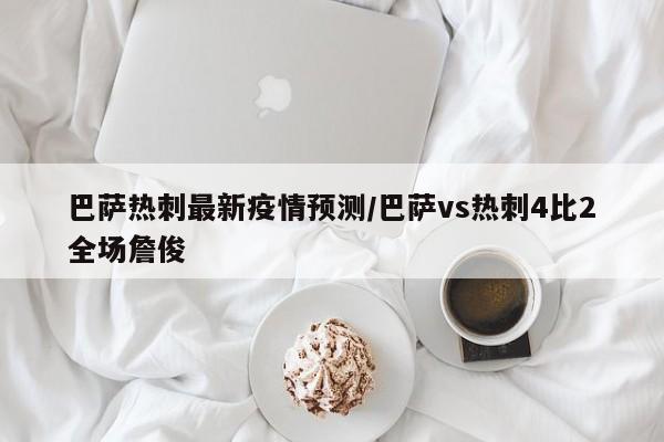 巴萨热刺最新疫情预测/巴萨vs热刺4比2全场詹俊