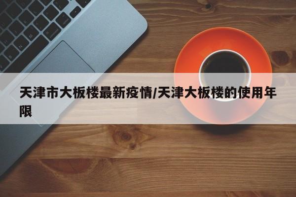 天津市大板楼最新疫情/天津大板楼的使用年限