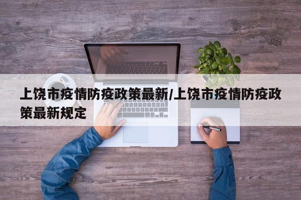上饶市疫情防疫政策最新/上饶市疫情防疫政策最新规定