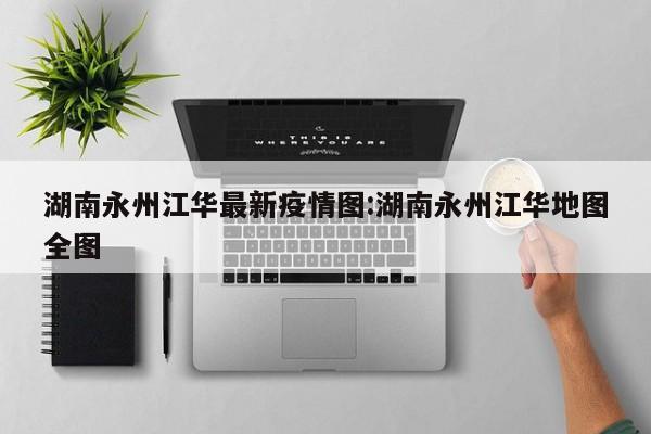 湖南永州江华最新疫情图:湖南永州江华地图全图