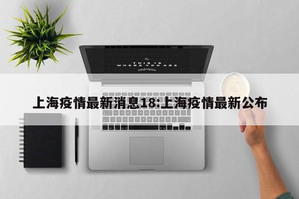 上海疫情最新消息18:上海疫情最新公布