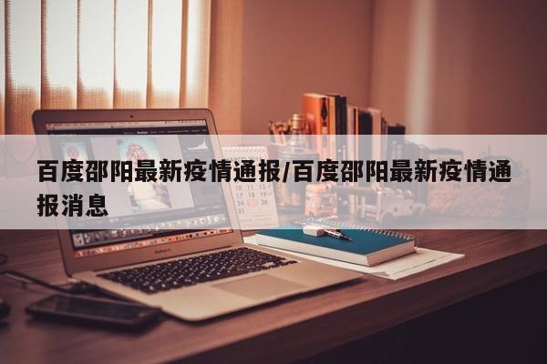 百度邵阳最新疫情通报/百度邵阳最新疫情通报消息