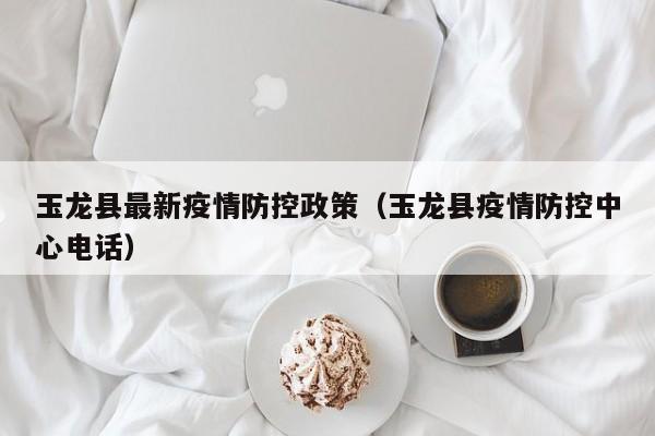 玉龙县最新疫情防控政策（玉龙县疫情防控中心电话）