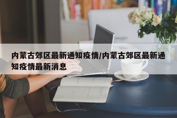 内蒙古郊区最新通知疫情/内蒙古郊区最新通知疫情最新消息
